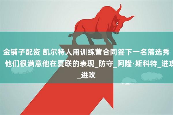 金铺子配资 凯尔特人用训练营合同签下一名落选秀，他们很满意他在夏联的表现_防守_阿隆·斯科特_进攻
