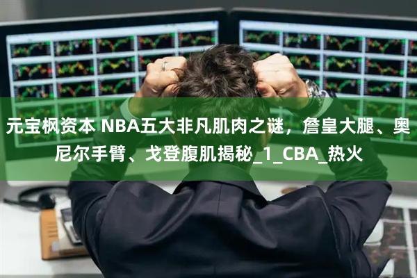 元宝枫资本 NBA五大非凡肌肉之谜，詹皇大腿、奥尼尔手臂、戈登腹肌揭秘_1_CBA_热火