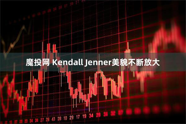 魔投网 Kendall Jenner美貌不断放大