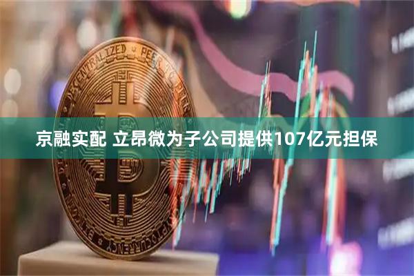 京融实配 立昂微为子公司提供107亿元担保
