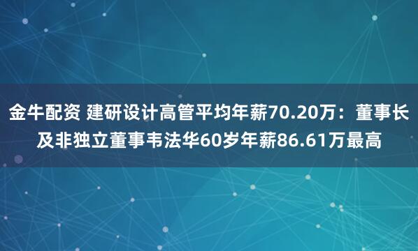 金牛配资 建研设计高管平均年薪70.20万：董事长及非独立董事韦法华60岁年薪86.61万最高
