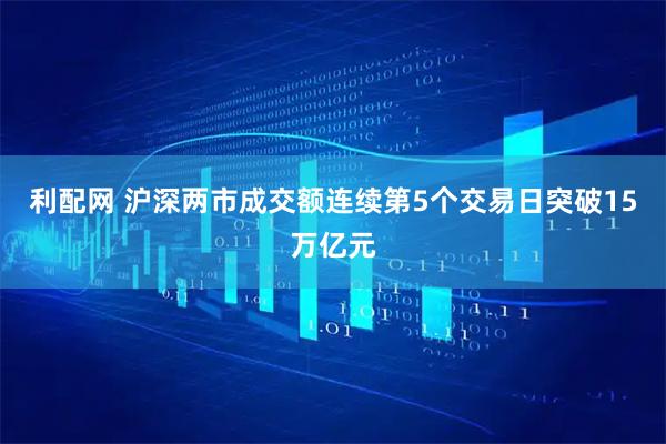 利配网 沪深两市成交额连续第5个交易日突破15万亿元