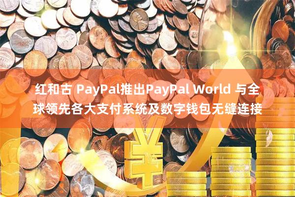 红和古 PayPal推出PayPal World 与全球领先各大支付系统及数字钱包无缝连接