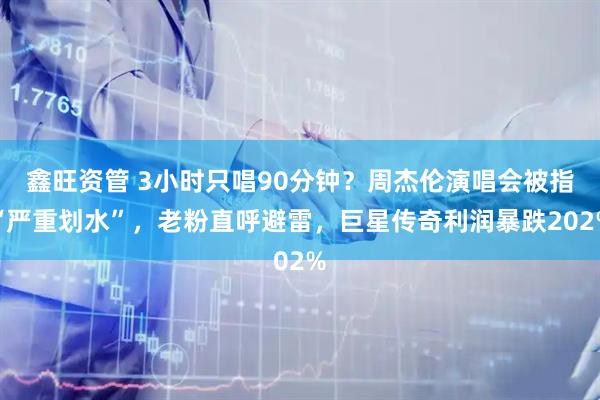 鑫旺资管 3小时只唱90分钟？周杰伦演唱会被指“严重划水”，老粉直呼避雷，巨星传奇利润暴跌202%