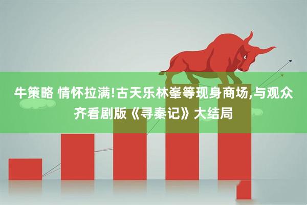 牛策略 情怀拉满!古天乐林峯等现身商场,与观众齐看剧版《寻秦记》大结局