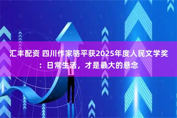 汇丰配资 四川作家骆平获2025年度人民文学奖：日常生活，才是最大的悬念