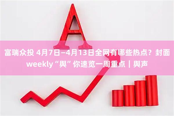 富瑞众投 4月7日—4月13日全网有哪些热点？封面weekly“舆”你速览一周重点｜舆声